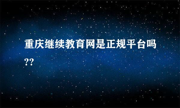 重庆继续教育网是正规平台吗??