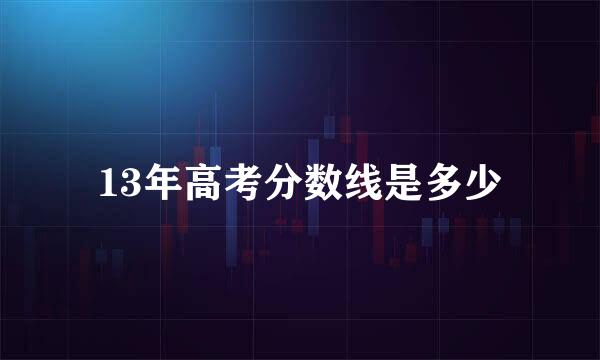 13年高考分数线是多少