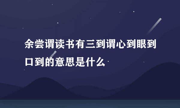 余尝谓读书有三到谓心到眼到口到的意思是什么