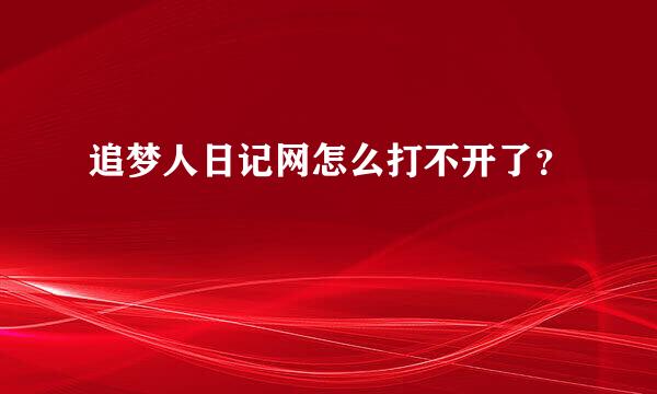 追梦人日记网怎么打不开了？