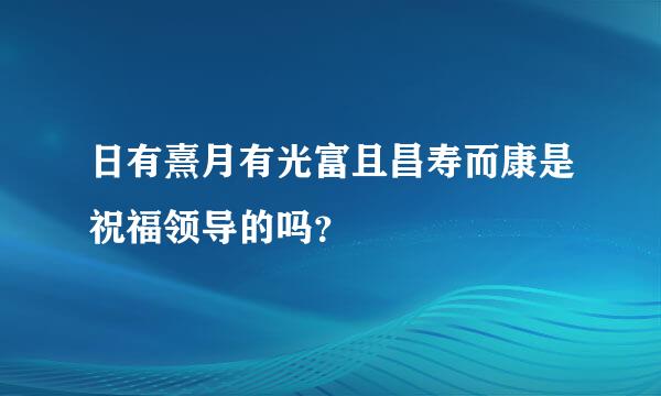 日有熹月有光富且昌寿而康是祝福领导的吗？