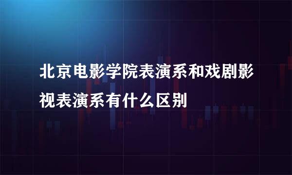 北京电影学院表演系和戏剧影视表演系有什么区别