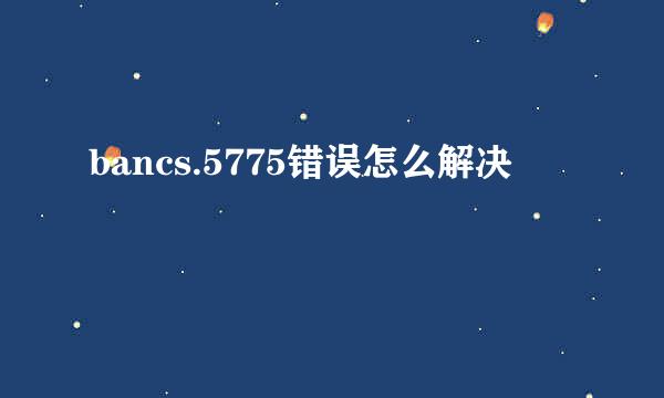 bancs.5775错误怎么解决