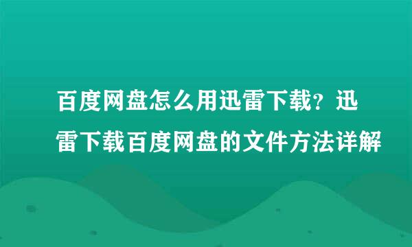 百度网盘怎么用迅雷下载？迅雷下载百度网盘的文件方法详解