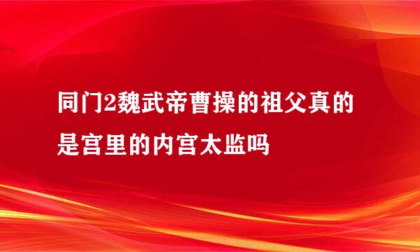 同门2魏武帝曹操的祖父真的是宫里的内宫太监吗