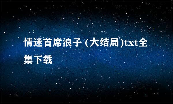 情迷首席浪子 (大结局)txt全集下载