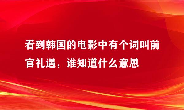 看到韩国的电影中有个词叫前官礼遇，谁知道什么意思