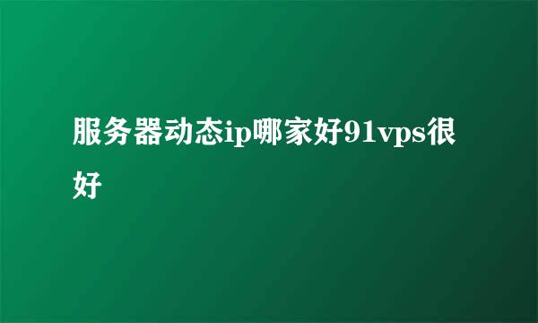 服务器动态ip哪家好91vps很好