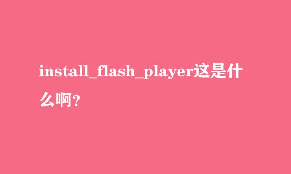 install_flash_player这是什么啊？