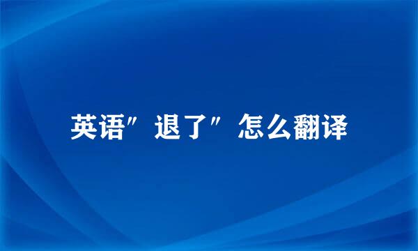 英语″退了″怎么翻译