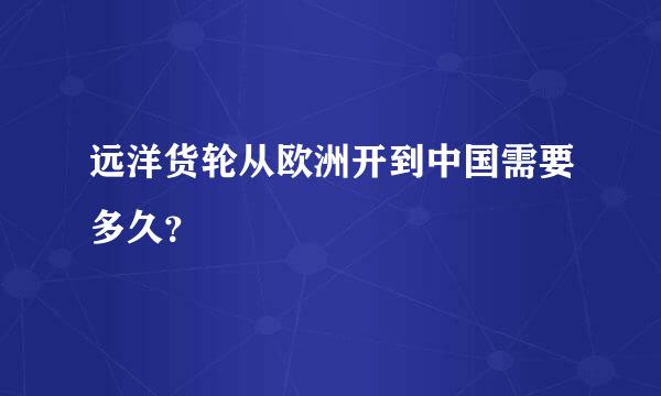 远洋货轮从欧洲开到中国需要多久？