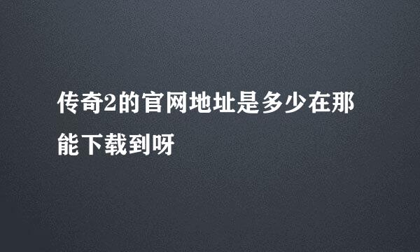 传奇2的官网地址是多少在那能下载到呀