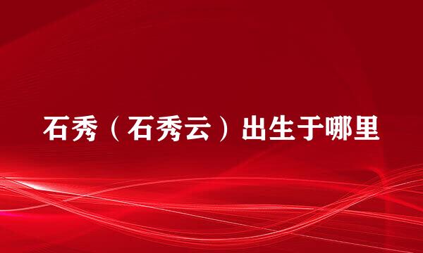 石秀（石秀云）出生于哪里