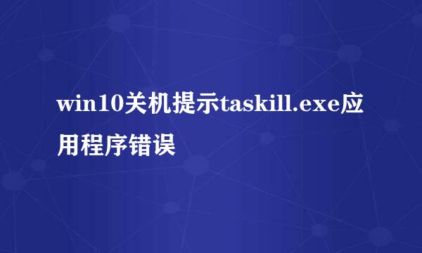 win10关机提示taskill.exe应用程序错误