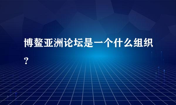 博鳌亚洲论坛是一个什么组织？