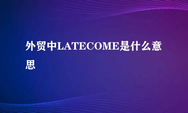 外贸中LATECOME是什么意思