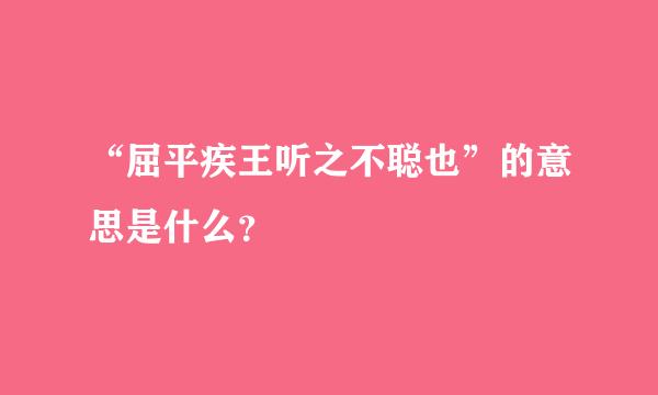 “屈平疾王听之不聪也”的意思是什么？