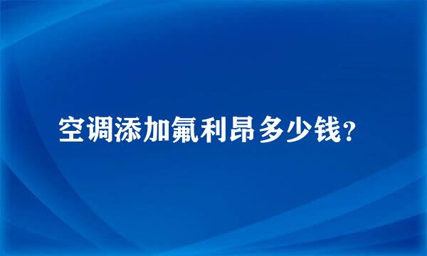 空调添加氟利昂多少钱？