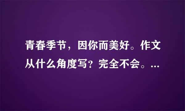 青春季节，因你而美好。作文从什么角度写？完全不会。拜托给个思路。