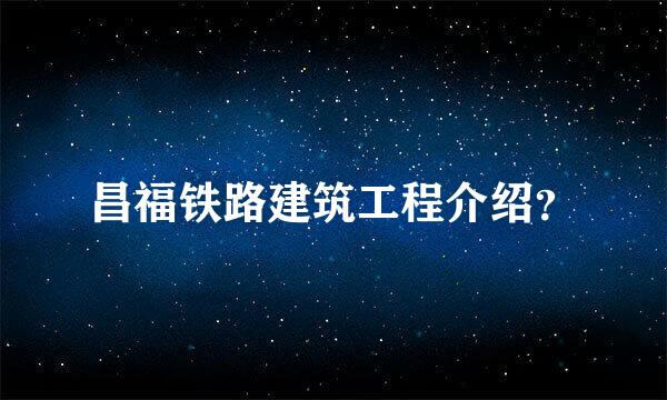 昌福铁路建筑工程介绍？