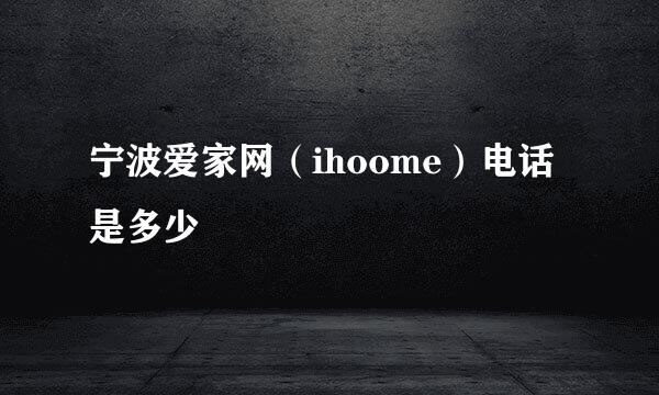 宁波爱家网（ihoome）电话是多少