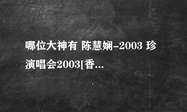 哪位大神有 陈慧娴-2003 珍演唱会2003[香港]专辑音乐百度云网盘下载地址，求分享！