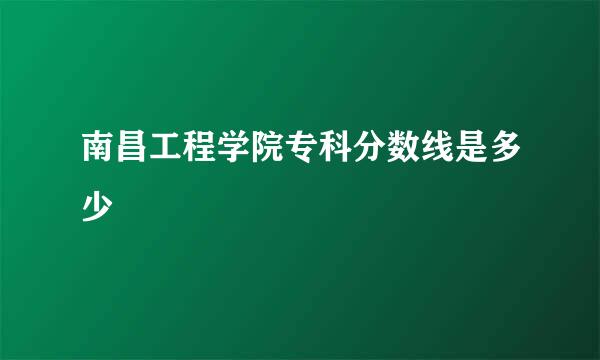 南昌工程学院专科分数线是多少