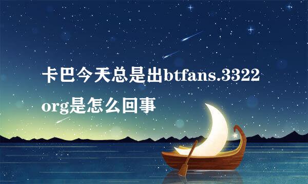 卡巴今天总是出btfans.3322org是怎么回事