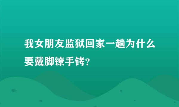 我女朋友监狱回家一趟为什么要戴脚镣手铐？