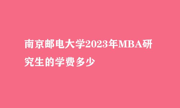 南京邮电大学2023年MBA研究生的学费多少