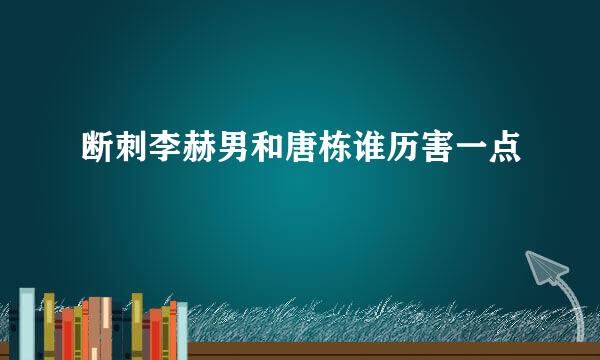 断刺李赫男和唐栋谁历害一点