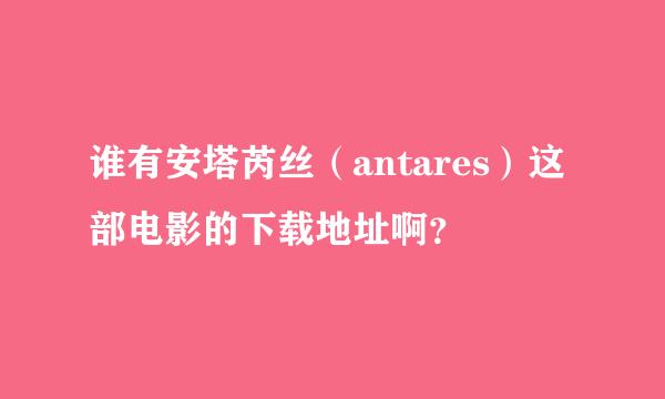 谁有安塔芮丝（antares）这部电影的下载地址啊？