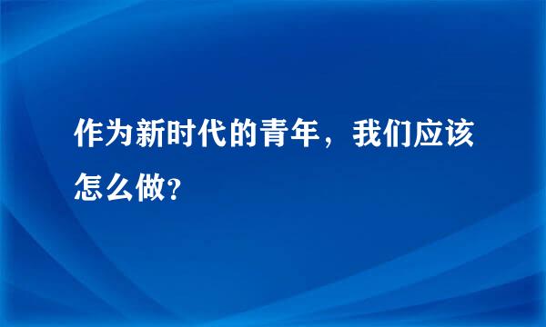 作为新时代的青年，我们应该怎么做？