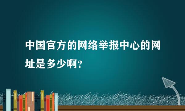 中国官方的网络举报中心的网址是多少啊？