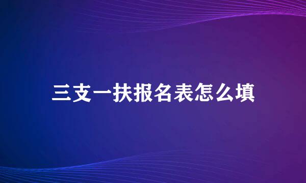 三支一扶报名表怎么填