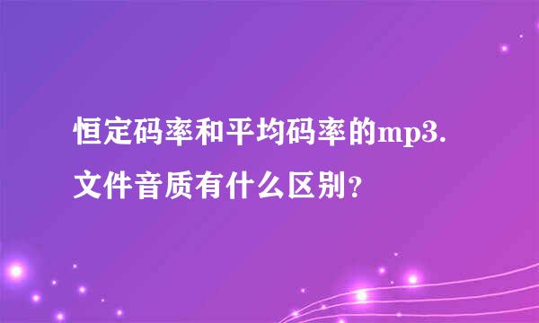 恒定码率和平均码率的mp3.文件音质有什么区别？