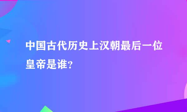 中国古代历史上汉朝最后一位皇帝是谁？