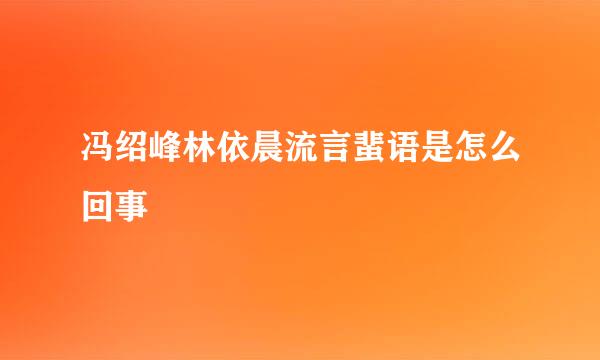 冯绍峰林依晨流言蜚语是怎么回事