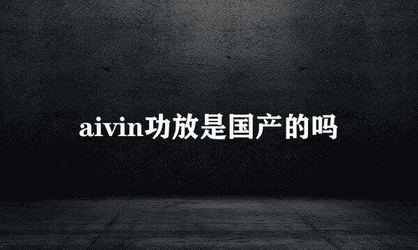 aivin功放是国产的吗