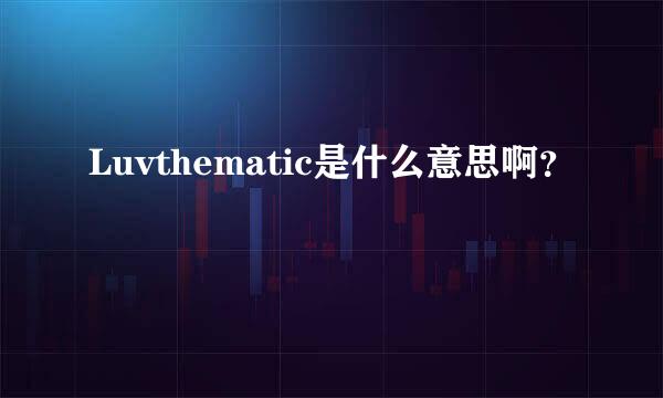 Luvthematic是什么意思啊？