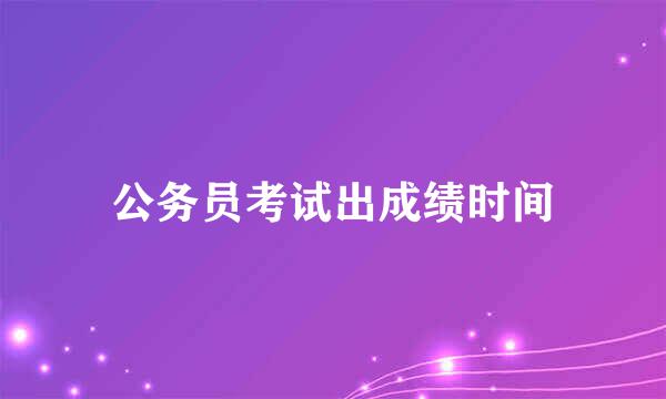 公务员考试出成绩时间