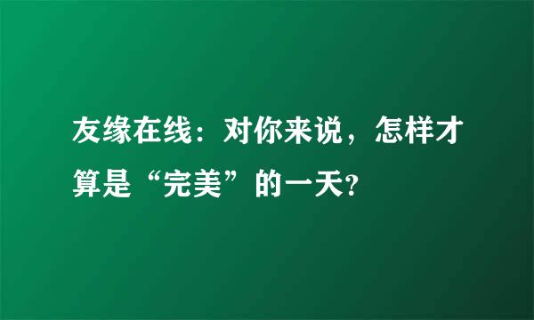 友缘在线：对你来说，怎样才算是“完美”的一天？