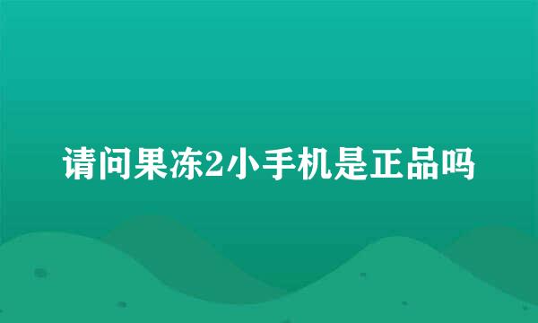 请问果冻2小手机是正品吗