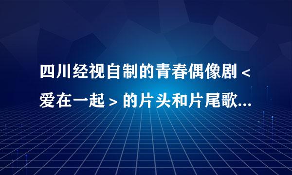 四川经视自制的青春偶像剧＜爱在一起＞的片头和片尾歌曲是什么、分别是哪个唱的