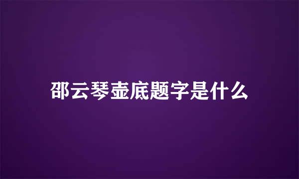 邵云琴壶底题字是什么