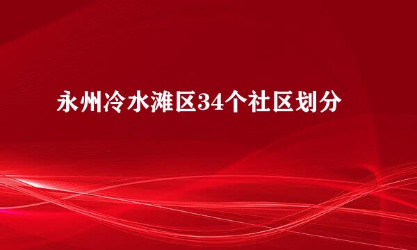 永州冷水滩区34个社区划分