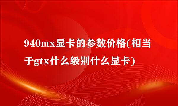 940mx显卡的参数价格(相当于gtx什么级别什么显卡)