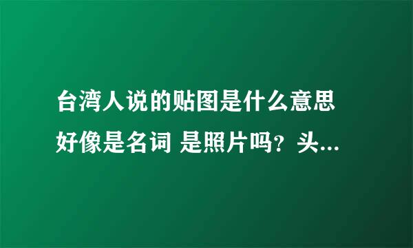 台湾人说的贴图是什么意思 好像是名词 是照片吗？头贴是头像的意思吗