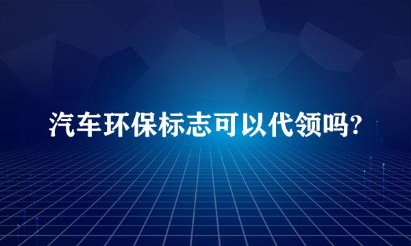 汽车环保标志可以代领吗?