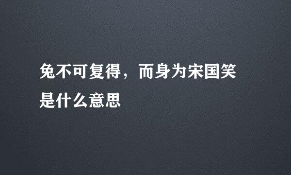 兔不可复得，而身为宋国笑 是什么意思